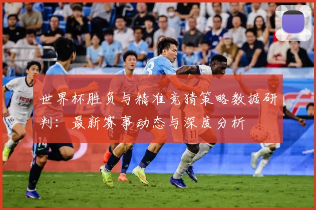 世界杯胜负与精准竞猜策略数据研判：最新赛事动态与深度分析