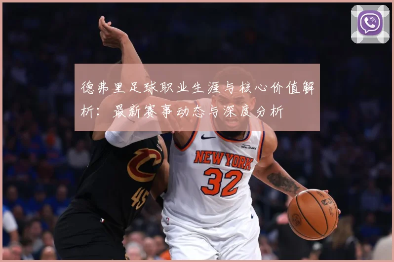 德弗里足球职业生涯与核心价值解析：最新赛事动态与深度分析