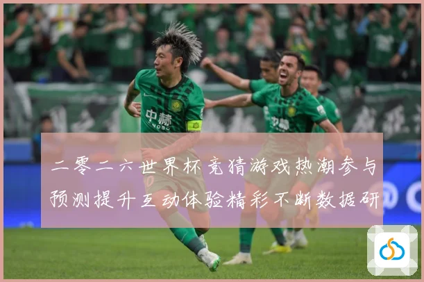 二零二六世界杯竞猜游戏热潮参与预测提升互动体验精彩不断数据研判：最新赛事动态与深度分析