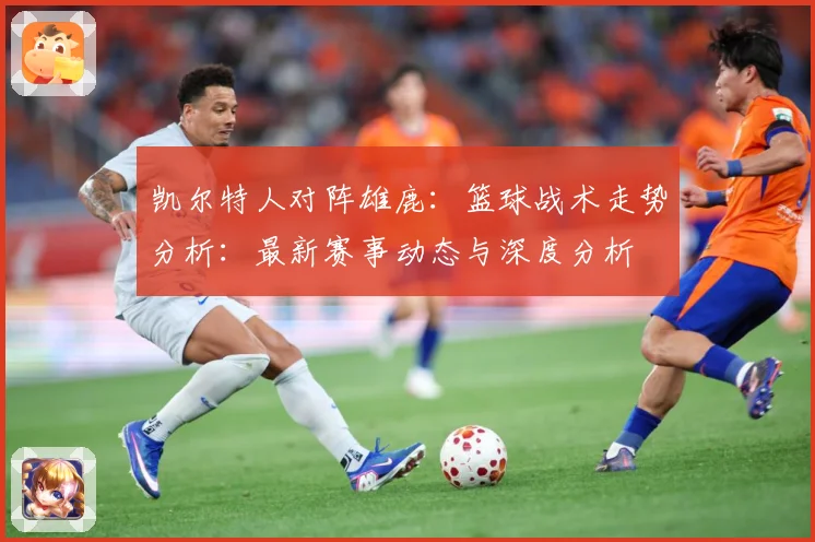 凯尔特人对阵雄鹿：篮球战术走势分析：最新赛事动态与深度分析