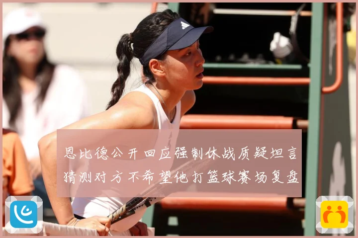 恩比德公开回应强制休战质疑坦言猜测对方不希望他打篮球赛场复盘：最新赛事动态与深度分析