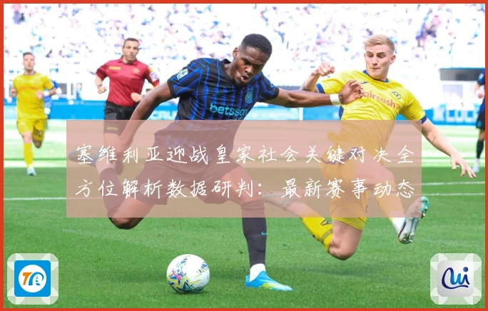 塞维利亚迎战皇家社会关键对决全方位解析数据研判：最新赛事动态与深度分析