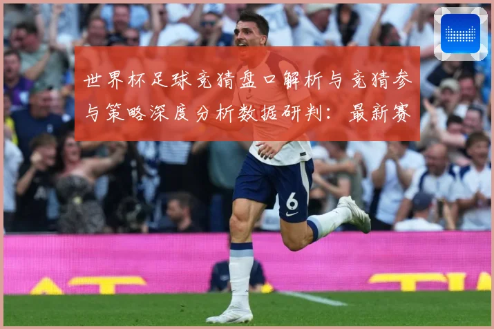 世界杯足球竞猜盘口解析与竞猜参与策略深度分析数据研判：最新赛事动态与深度分析