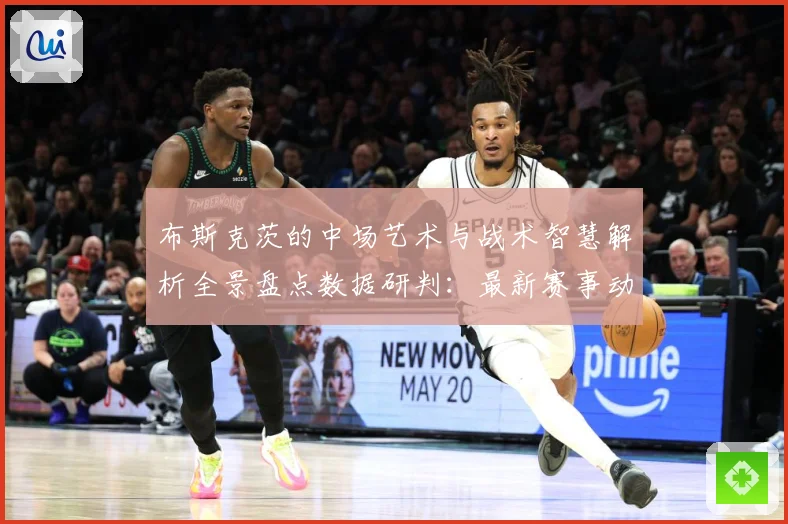 布斯克茨的中场艺术与战术智慧解析全景盘点数据研判：最新赛事动态与深度分析