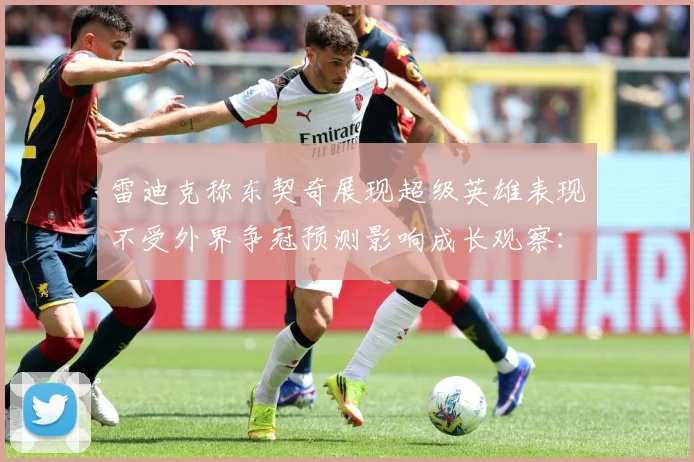 雷迪克称东契奇展现超级英雄表现不受外界争冠预测影响成长观察：最新赛事动态与深度分析