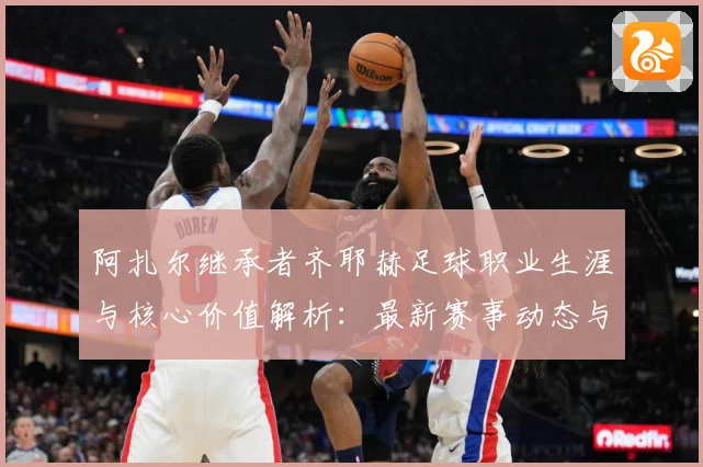 阿扎尔继承者齐耶赫足球职业生涯与核心价值解析：最新赛事动态与深度分析