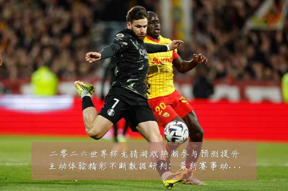 二零二六世界杯竞猜游戏热潮参与预测提升互动体验精彩不断数据研判：最新赛事动态与深度分析