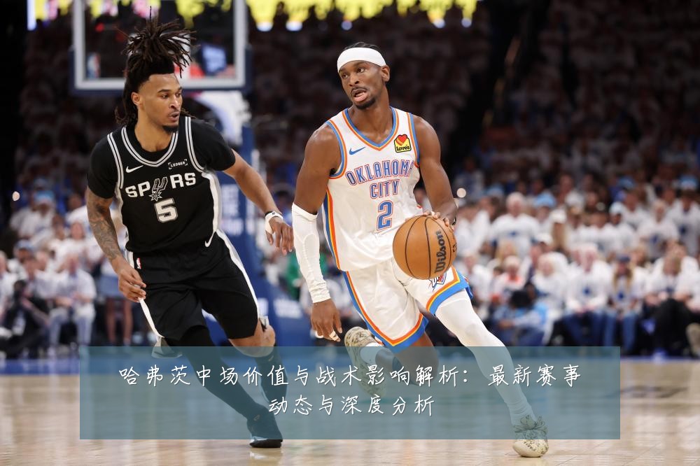 哈弗茨中场价值与战术影响解析：最新赛事动态与深度分析