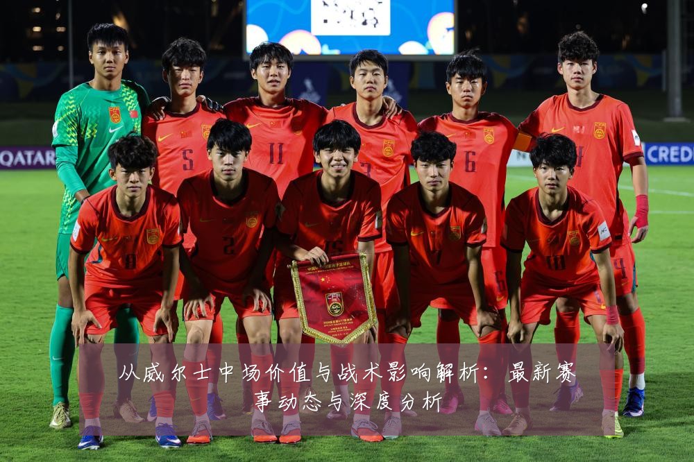 从威尔士中场价值与战术影响解析：最新赛事动态与深度分析
