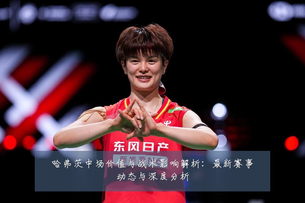 哈弗茨中场价值与战术影响解析：最新赛事动态与深度分析