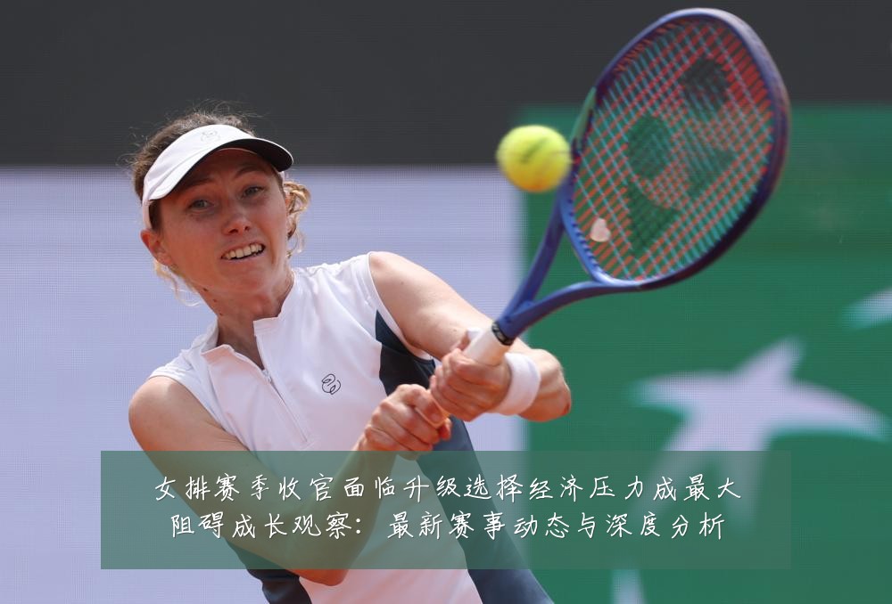 女排赛季收官面临升级选择经济压力成最大阻碍成长观察：最新赛事动态与深度分析