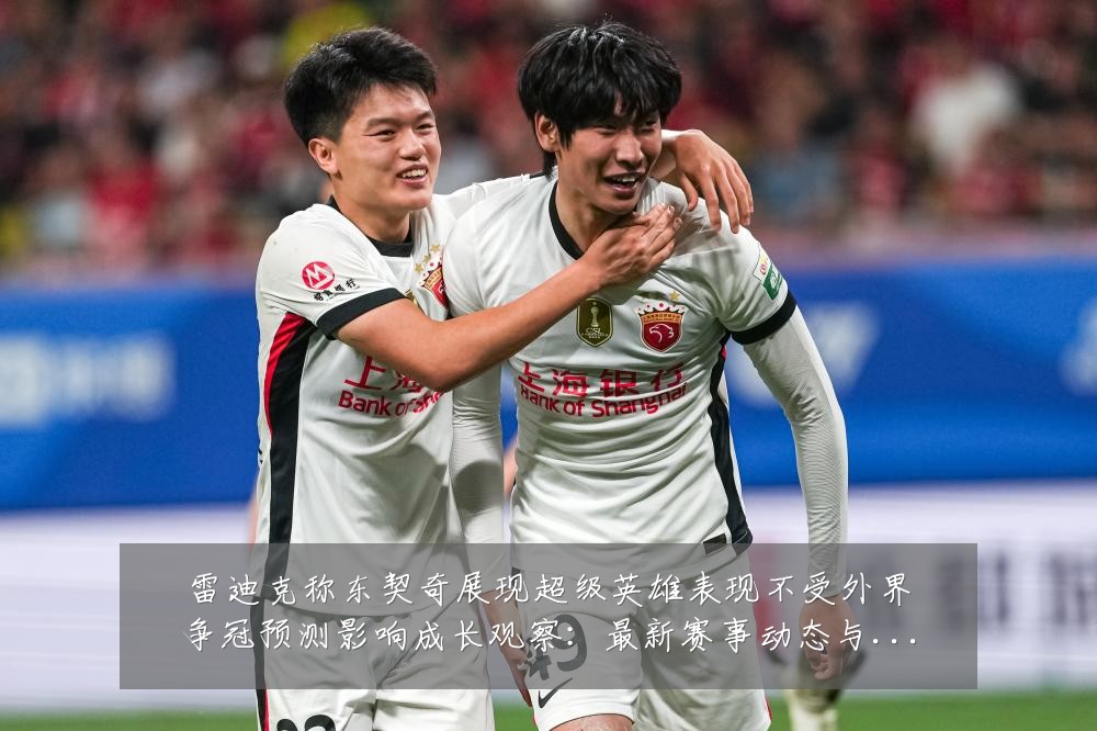雷迪克称东契奇展现超级英雄表现不受外界争冠预测影响成长观察：最新赛事动态与深度分析