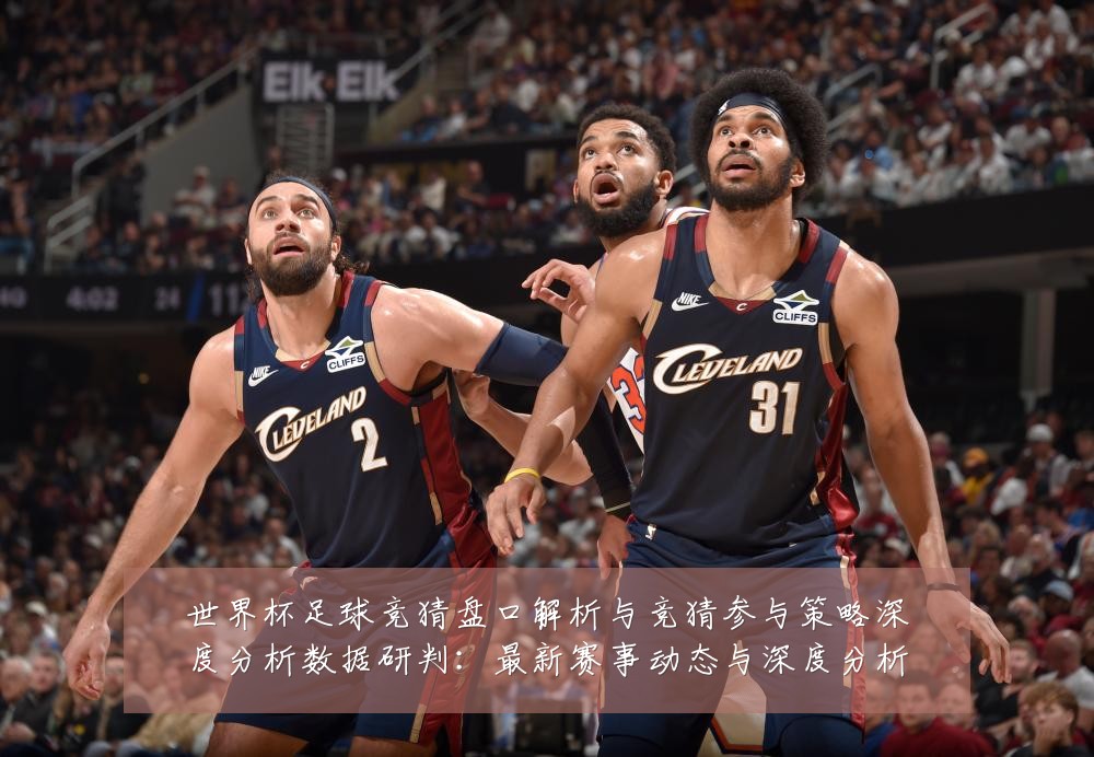世界杯足球竞猜盘口解析与竞猜参与策略深度分析数据研判：最新赛事动态与深度分析